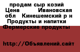 продам сыр козий › Цена ­ 250 - Ивановская обл., Кинешемский р-н Продукты и напитки » Фермерские продукты   
